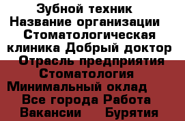 Зубной техник › Название организации ­ Стоматологическая клиника Добрый доктор › Отрасль предприятия ­ Стоматология › Минимальный оклад ­ 1 - Все города Работа » Вакансии   . Бурятия респ.